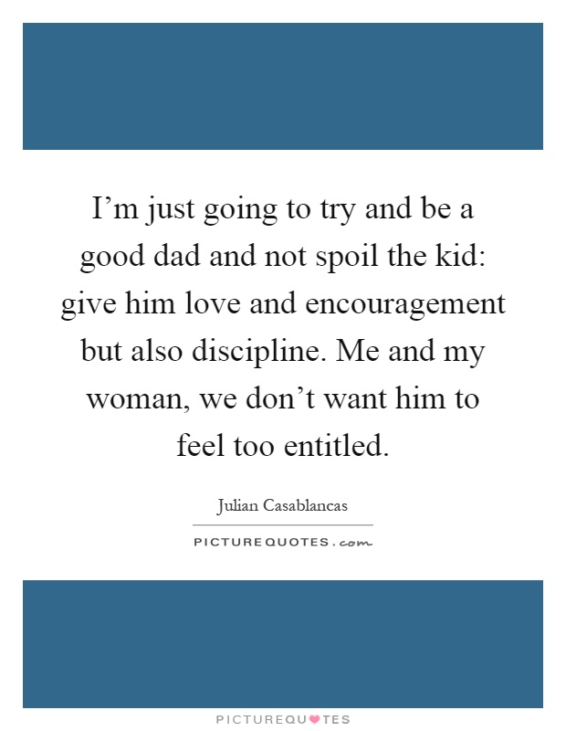 I'm just going to try and be a good dad and not spoil the kid: give him love and encouragement but also discipline. Me and my woman, we don't want him to feel too entitled Picture Quote #1