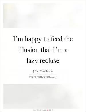 I’m happy to feed the illusion that I’m a lazy recluse Picture Quote #1