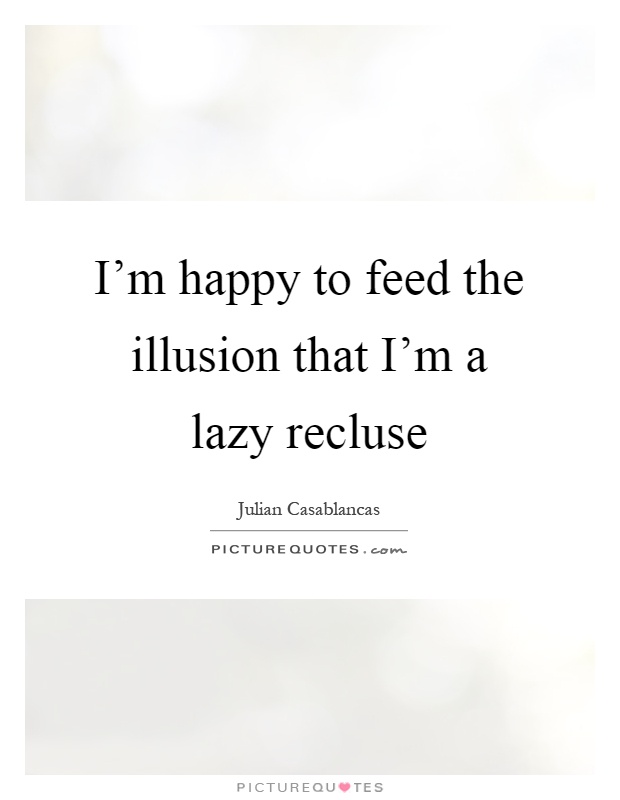 I'm happy to feed the illusion that I'm a lazy recluse Picture Quote #1