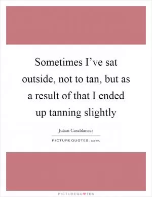 Sometimes I’ve sat outside, not to tan, but as a result of that I ended up tanning slightly Picture Quote #1
