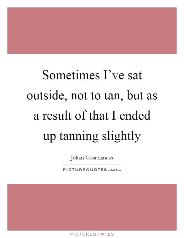Sometimes I've sat outside, not to tan, but as a result of that I ended up tanning slightly Picture Quote #1