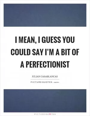 I mean, I guess you could say I’m a bit of a perfectionist Picture Quote #1