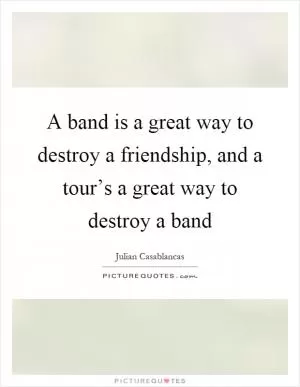 A band is a great way to destroy a friendship, and a tour’s a great way to destroy a band Picture Quote #1