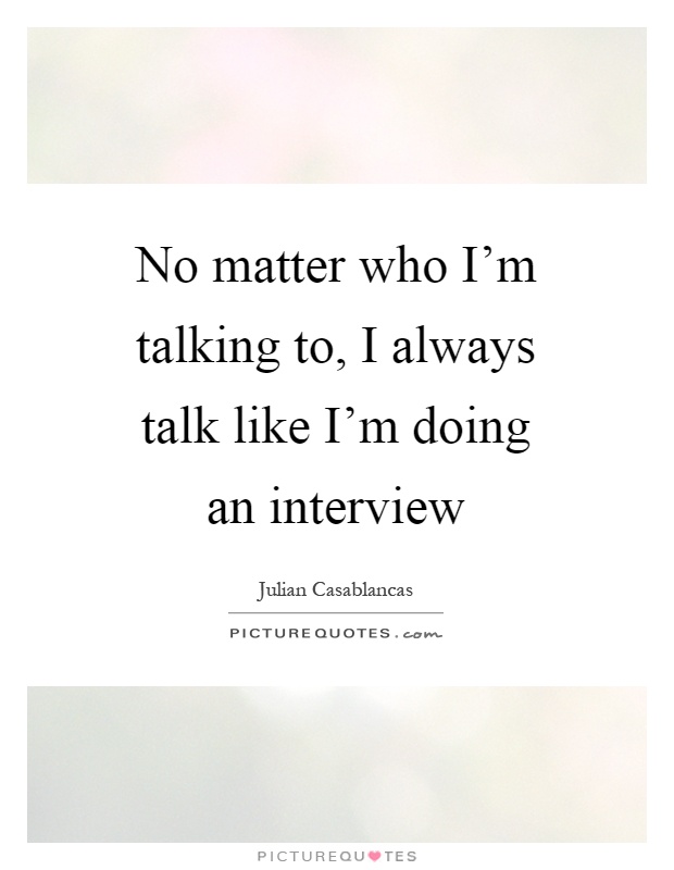 No matter who I'm talking to, I always talk like I'm doing an interview Picture Quote #1