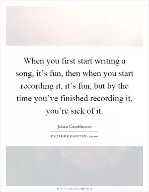 When you first start writing a song, it’s fun, then when you start recording it, it’s fun, but by the time you’ve finished recording it, you’re sick of it Picture Quote #1