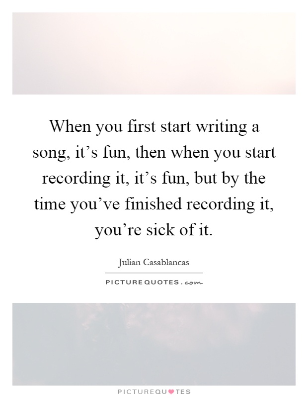 When you first start writing a song, it's fun, then when you start recording it, it's fun, but by the time you've finished recording it, you're sick of it Picture Quote #1