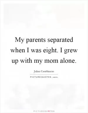 My parents separated when I was eight. I grew up with my mom alone Picture Quote #1