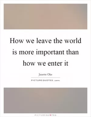 How we leave the world is more important than how we enter it Picture Quote #1