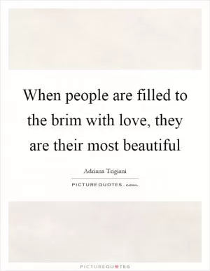 When people are filled to the brim with love, they are their most beautiful Picture Quote #1