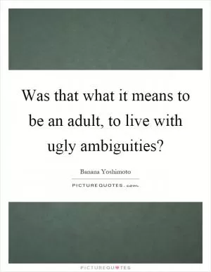 Was that what it means to be an adult, to live with ugly ambiguities? Picture Quote #1