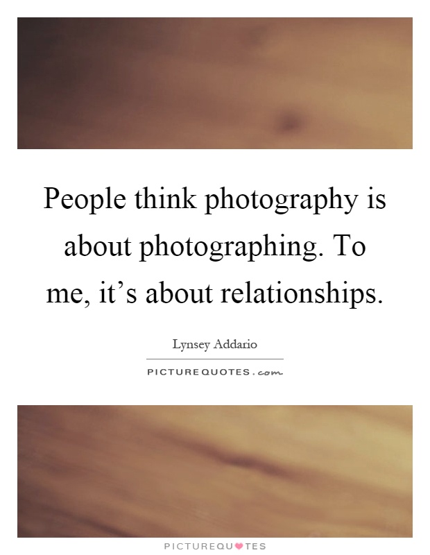 People think photography is about photographing. To me, it's about relationships Picture Quote #1
