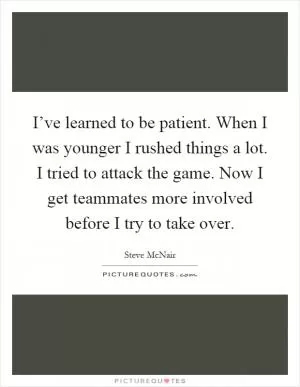 I’ve learned to be patient. When I was younger I rushed things a lot. I tried to attack the game. Now I get teammates more involved before I try to take over Picture Quote #1