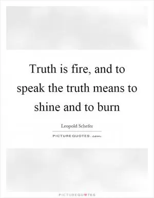 Truth is fire, and to speak the truth means to shine and to burn Picture Quote #1