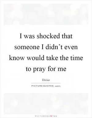 I was shocked that someone I didn’t even know would take the time to pray for me Picture Quote #1