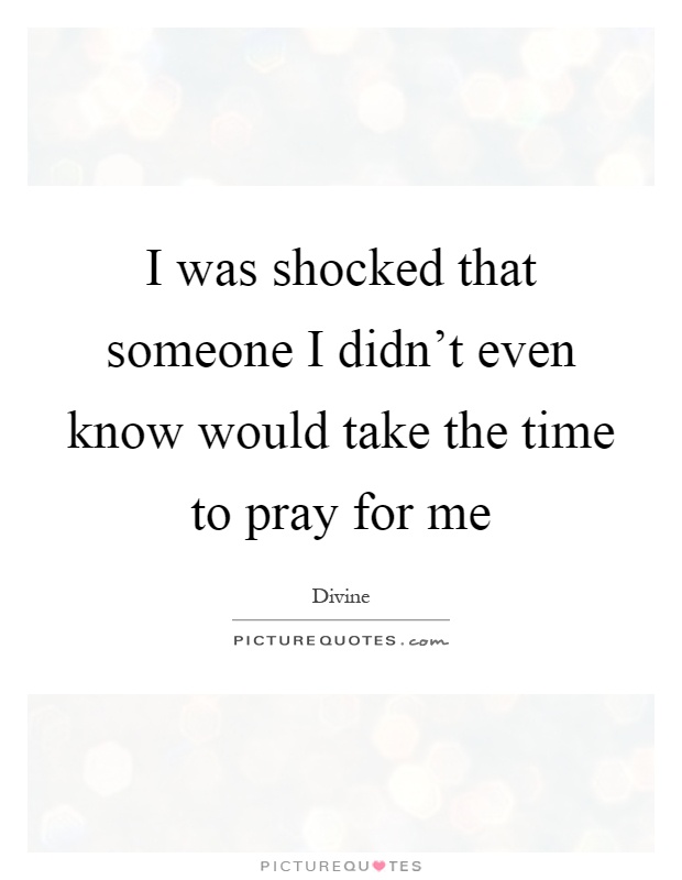 I was shocked that someone I didn't even know would take the time to pray for me Picture Quote #1