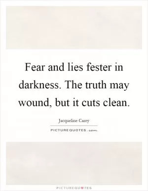 Fear and lies fester in darkness. The truth may wound, but it cuts clean Picture Quote #1