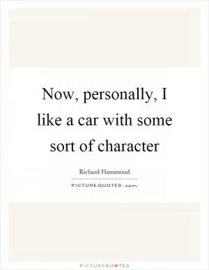 Now, personally, I like a car with some sort of character Picture Quote #1