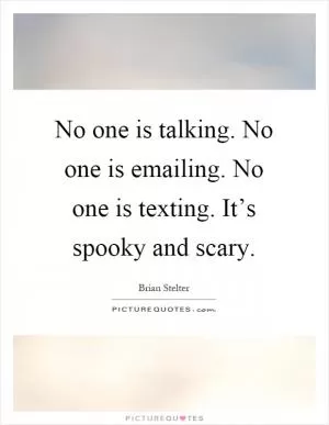 No one is talking. No one is emailing. No one is texting. It’s spooky and scary Picture Quote #1