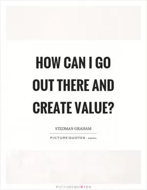 How can I go out there and create value? Picture Quote #1