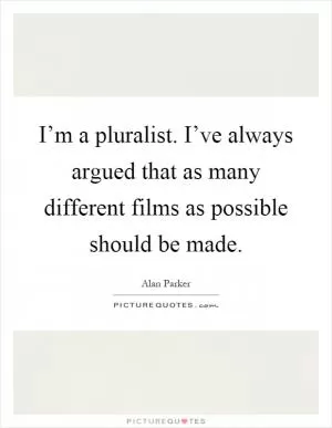 I’m a pluralist. I’ve always argued that as many different films as possible should be made Picture Quote #1