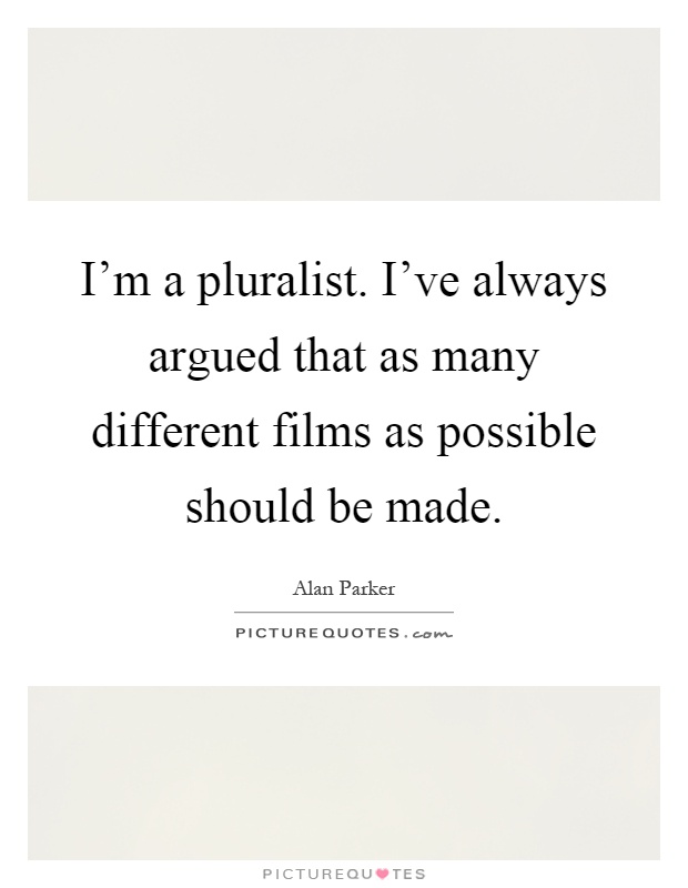 I'm a pluralist. I've always argued that as many different films as possible should be made Picture Quote #1