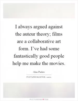 I always argued against the auteur theory; films are a collaborative art form. I’ve had some fantastically good people help me make the movies Picture Quote #1