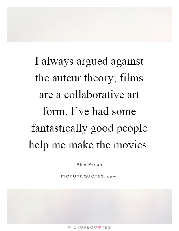 I always argued against the auteur theory; films are a collaborative art form. I've had some fantastically good people help me make the movies Picture Quote #1