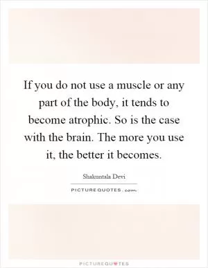 If you do not use a muscle or any part of the body, it tends to become atrophic. So is the case with the brain. The more you use it, the better it becomes Picture Quote #1