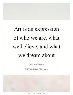 Art is an expression of who we are, what we believe, and what we dream about Picture Quote #1