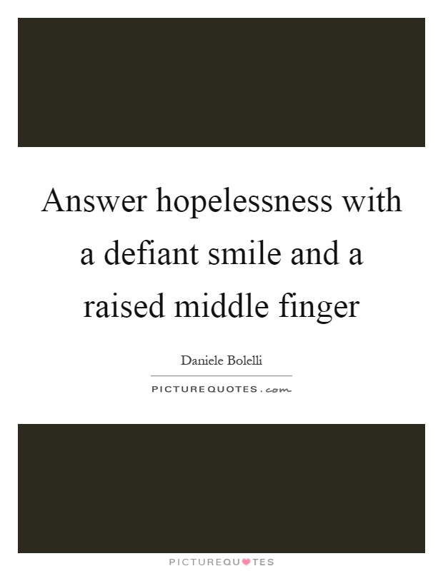 Answer hopelessness with a defiant smile and a raised middle finger Picture Quote #1