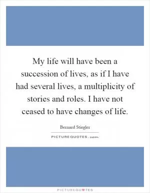 My life will have been a succession of lives, as if I have had several lives, a multiplicity of stories and roles. I have not ceased to have changes of life Picture Quote #1