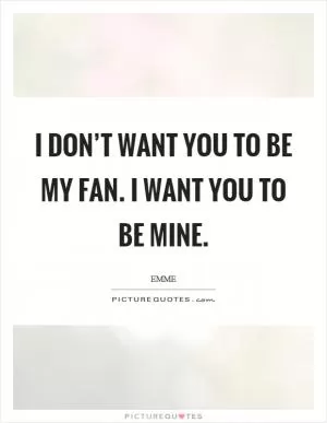 I don’t want you to be my fan. I want you to be mine Picture Quote #1