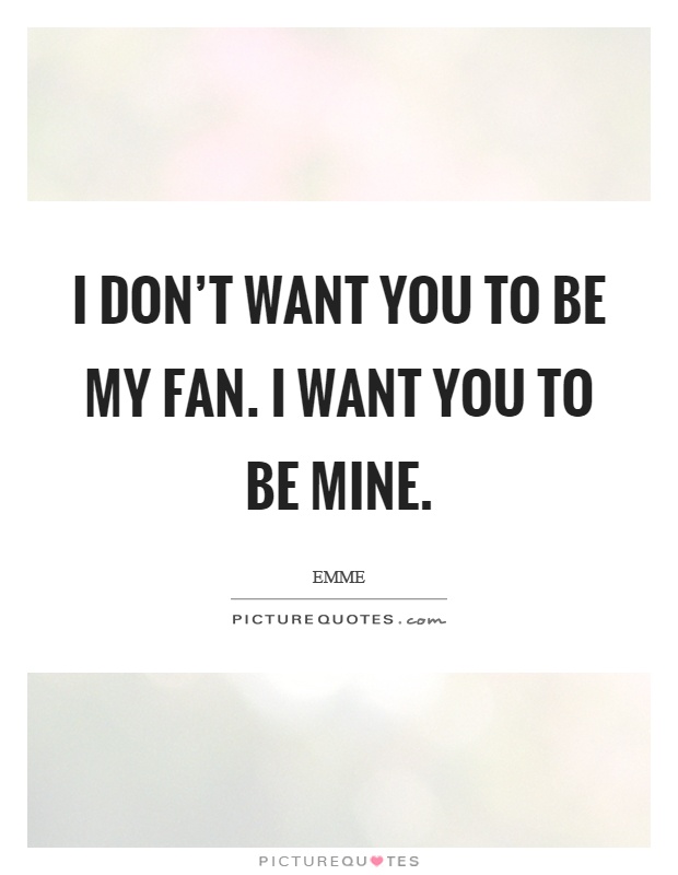 I don't want you to be my fan. I want you to be mine Picture Quote #1