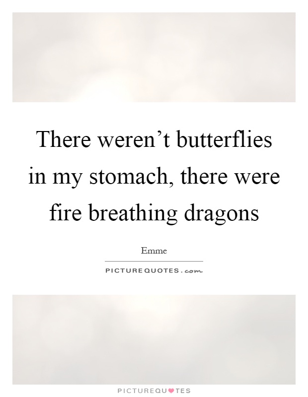 There weren't butterflies in my stomach, there were fire breathing dragons Picture Quote #1