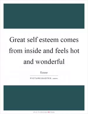 Great self esteem comes from inside and feels hot and wonderful Picture Quote #1