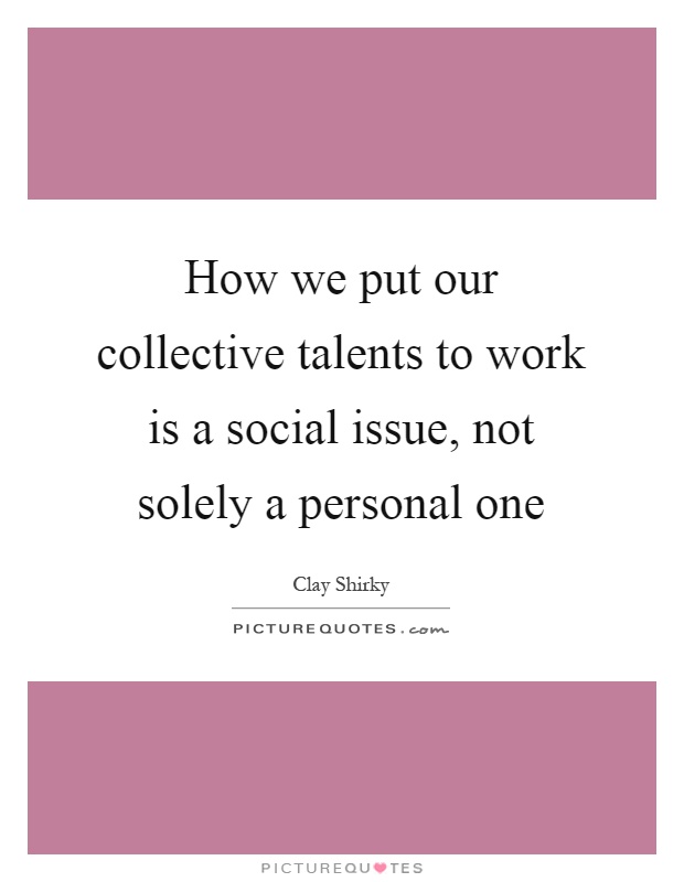 How we put our collective talents to work is a social issue, not solely a personal one Picture Quote #1
