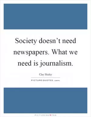 Society doesn’t need newspapers. What we need is journalism Picture Quote #1