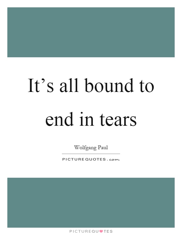 It's all bound to end in tears Picture Quote #1