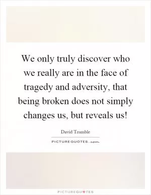 We only truly discover who we really are in the face of tragedy and adversity, that being broken does not simply changes us, but reveals us! Picture Quote #1