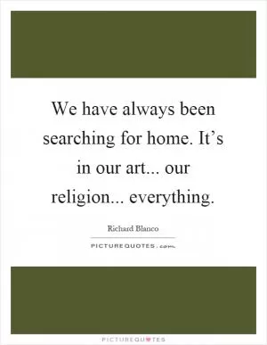We have always been searching for home. It’s in our art... our religion... everything Picture Quote #1
