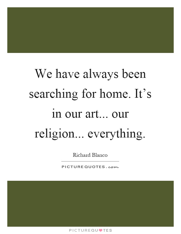 We have always been searching for home. It's in our art... our religion... everything Picture Quote #1