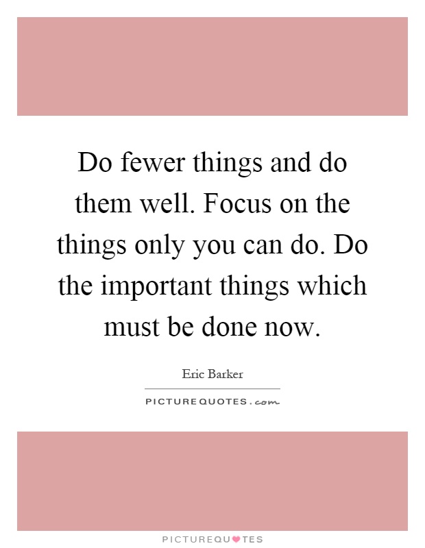 Do fewer things and do them well. Focus on the things only you can do. Do the important things which must be done now Picture Quote #1