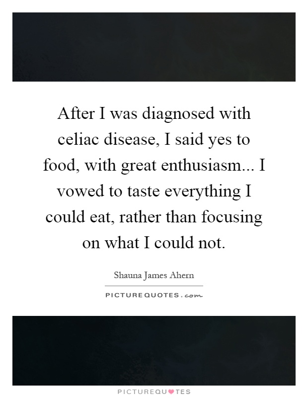 After I was diagnosed with celiac disease, I said yes to food, with great enthusiasm... I vowed to taste everything I could eat, rather than focusing on what I could not Picture Quote #1