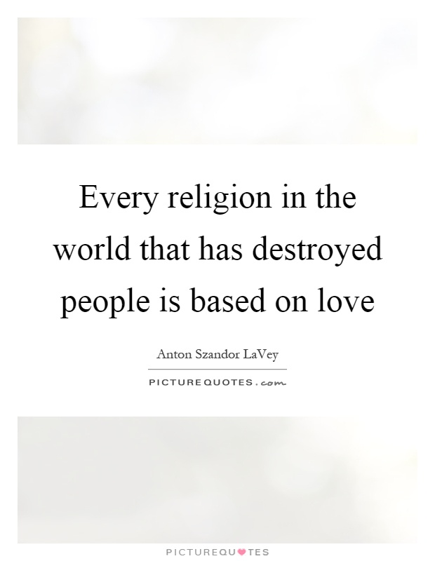 Every religion in the world that has destroyed people is based on love Picture Quote #1