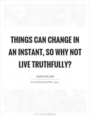 Things can change in an instant, so why not live truthfully? Picture Quote #1