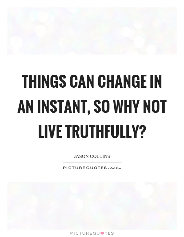 Things can change in an instant, so why not live truthfully? Picture Quote #1