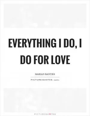 Everything I do, I do for love Picture Quote #1