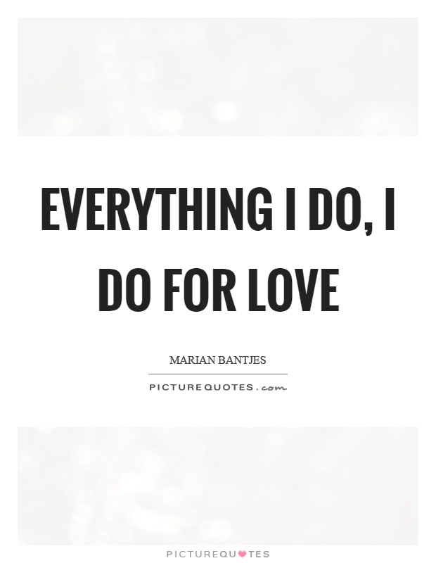 Everything I do, I do for love Picture Quote #1