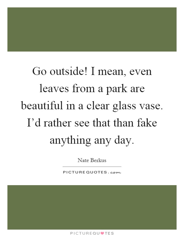Go outside! I mean, even leaves from a park are beautiful in a clear glass vase. I'd rather see that than fake anything any day Picture Quote #1