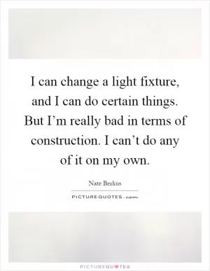 I can change a light fixture, and I can do certain things. But I’m really bad in terms of construction. I can’t do any of it on my own Picture Quote #1